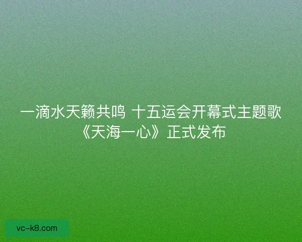一滴水天籁共鸣 十五运会开幕式主题歌《天海一心》正式发布