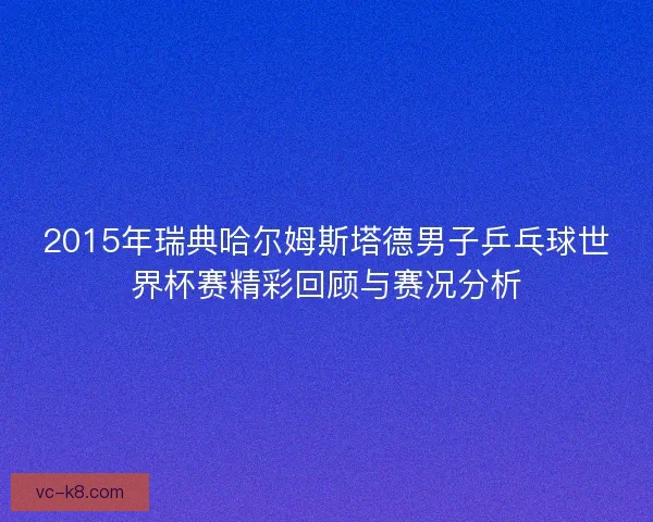 2015年瑞典哈尔姆斯塔德男子乒乓球世界杯赛精彩回顾与赛况分析